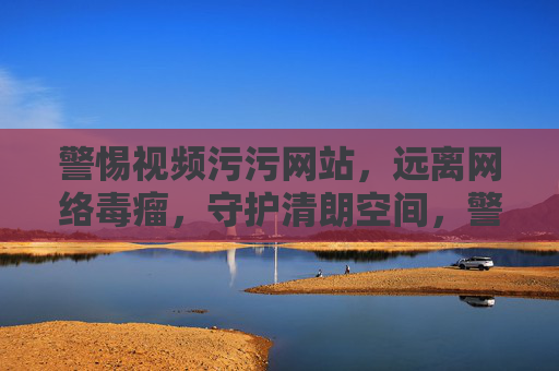警惕视频污污网站,远离网络毒瘤,守护清朗空间,警惕视频污污网站,远离网络毒瘤守护清朗空间 警惕视频污污网站,远离网络毒瘤,守护清朗空间,警惕视频污污网站,远离网络毒瘤守护清朗空间