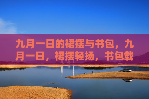 九月一日的裙摆与书包,九月一日,裙摆轻扬,书包载梦 九月一日的裙摆与书包,九月一日,裙摆轻扬,书包载梦