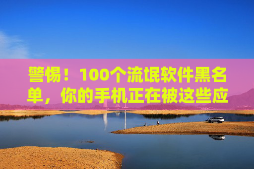警惕!100个流氓软件黑名单,你的手机正在被这些应用悄悄掏空,警惕!100个流氓软件黑名单,你的手机正在被悄悄掏空 警惕!100个流氓软件黑名单,你的手机正在被这些应用悄悄掏空,警惕!100个流氓软件黑名单,你的手机正在被悄悄掏空