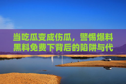当吃瓜变成伤瓜，警惕爆料黑料免费下背后的陷阱与代价，吃瓜变伤瓜，警惕免费下黑料背后的陷阱与代价