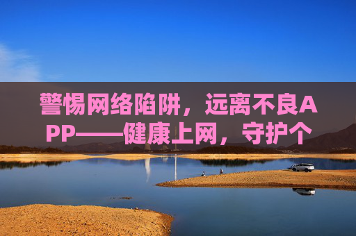 警惕网络陷阱，远离不良APP——健康上网，守护个人信息安全，警惕网络陷阱，远离不良APP，守护个人信息安全