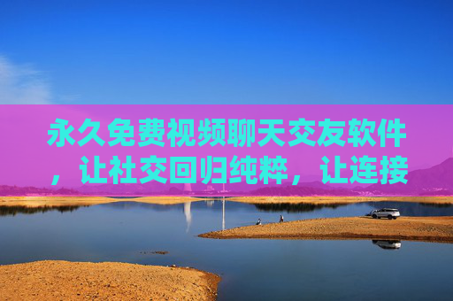 永久免费视频聊天交友软件,让社交回归纯粹,让连接触手可及,永久免费视频聊天交友,纯粹社交,触手可及 永久免费视频聊天交友软件,让社交回归纯粹,让连接触手可及,永久免费视频聊天交友,纯粹社交,触手可及