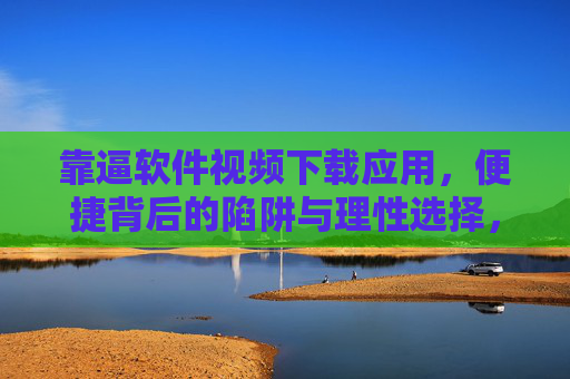 靠逼软件视频下载应用,便捷背后的陷阱与理性选择,警惕便捷陷阱,视频下载应用的理性选择指南 靠逼软件视频下载应用,便捷背后的陷阱与理性选择,警惕便捷陷阱,视频下载应用的理性选择指南