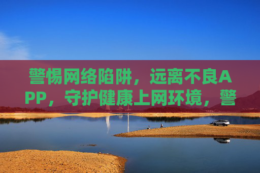 警惕网络陷阱,远离不良APP,守护健康上网环境,警惕网络陷阱 远离不良APP 守护健康上网环境 警惕网络陷阱,远离不良APP,守护健康上网环境,警惕网络陷阱 远离不良APP 守护健康上网环境