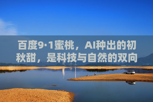 百度9·1蜜桃,AI种出的初秋甜,是科技与自然的双向奔赴 百度9·1蜜桃,AI种出的初秋甜,是科技与自然的双向奔赴