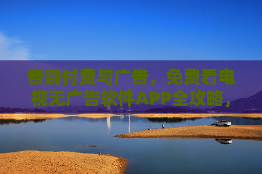 告别付费与广告,免费看电视无广告软件APP全攻略,免费看电视无广告APP全攻略 告别付费与广告,免费看电视无广告软件APP全攻略,免费看电视无广告APP全攻略