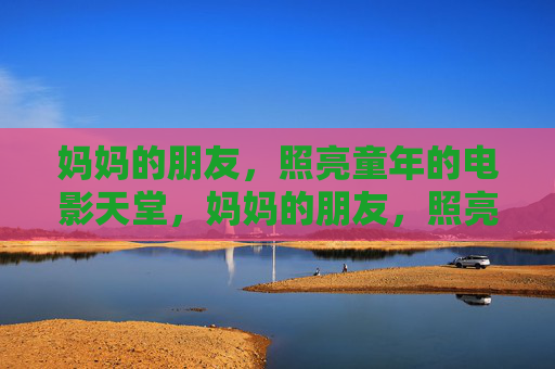 妈妈的朋友,照亮童年的电影天堂,妈妈的朋友,照亮童年的电影天堂 妈妈的朋友,照亮童年的电影天堂,妈妈的朋友,照亮童年的电影天堂
