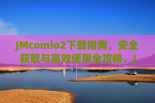JMcomio2下载指南,安全获取与高效使用全攻略,JMcomio2安全下载与高效使用全攻略 JMcomio2下载指南,安全获取与高效使用全攻略,JMcomio2安全下载与高效使用全攻略