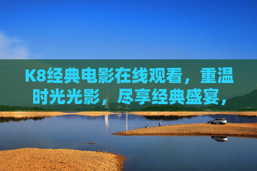 K8经典电影在线观看,重温时光光影,尽享经典盛宴,K8经典电影在线观看,重温光影盛宴 K8经典电影在线观看,重温时光光影,尽享经典盛宴,K8经典电影在线观看,重温光影盛宴