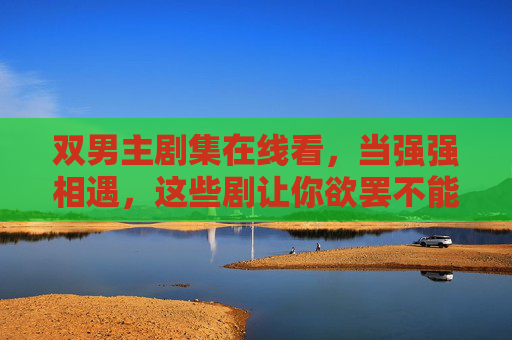 双男主剧集在线看,当强强相遇,这些剧让你欲罢不能,双男主强强相遇,在线欲罢不能追剧 双男主剧集在线看,当强强相遇,这些剧让你欲罢不能,双男主强强相遇,在线欲罢不能追剧