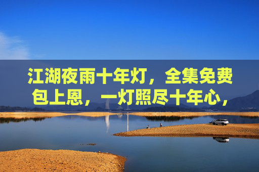 江湖夜雨十年灯，全集免费包上恩，一灯照尽十年心，江湖夜雨十年灯，全集免费照心灯