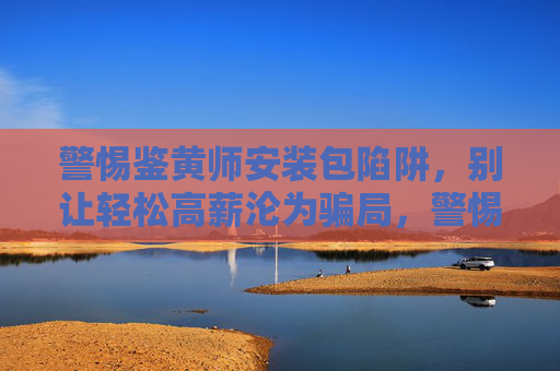 警惕鉴黄师安装包陷阱,别让轻松高薪沦为骗局,警惕鉴黄师安装包陷阱,轻松高薪沦为骗局 警惕鉴黄师安装包陷阱,别让轻松高薪沦为骗局,警惕鉴黄师安装包陷阱,轻松高薪沦为骗局