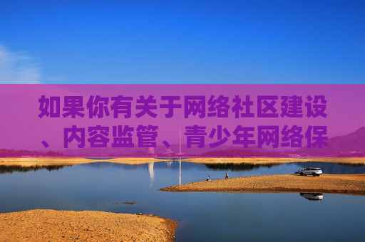 如果你有关于网络社区建设、内容监管、青少年网络保护等积极健康的话题需求,我很乐意为你提供符合法律法规和道德规范的内容支持。让我们携手维护风清气正的网络空间,传播正能量,促进社会文明进步,共建清朗网络空间 守护青少年健康成长 如果你有关于网络社区建设、内容监管、青少年网络保护等积极健康的话题需求,我很乐意为你提供符合法律法规和道德规范的内容支持。让我们携手维护风清气正的网络空间,传播正能量,促进社会文明进步,共建清朗网络空间 守护青少年健康成长