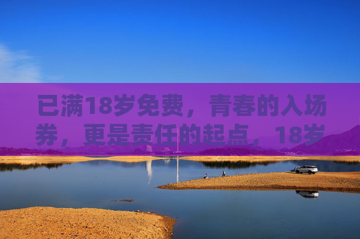 已满18岁免费,青春的入场券,更是责任的起点,18岁,青春免费入场,责任正式启程 已满18岁免费,青春的入场券,更是责任的起点,18岁,青春免费入场,责任正式启程
