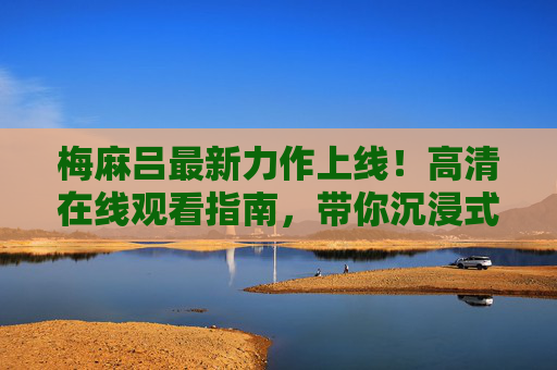 梅麻吕最新力作上线!高清在线观看指南,带你沉浸式体验顶级视觉盛宴,梅麻吕最新力作高清观看指南,沉浸式顶级视觉盛宴体验 梅麻吕最新力作上线!高清在线观看指南,带你沉浸式体验顶级视觉盛宴,梅麻吕最新力作高清观看指南,沉浸式顶级视觉盛宴体验