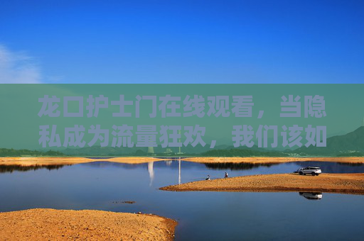 龙口护士门在线观看,当隐私成为流量狂欢,我们该如何守护底线?龙口护士门,隐私沦为流量狂欢,底线何在? 龙口护士门在线观看,当隐私成为流量狂欢,我们该如何守护底线?龙口护士门,隐私沦为流量狂欢,底线何在?