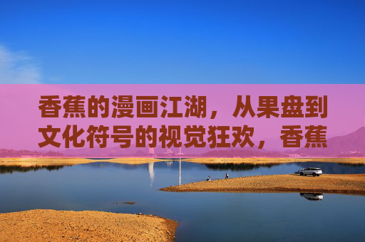 香蕉的漫画江湖,从果盘到文化符号的视觉狂欢,香蕉的漫画江湖,从果盘到文化符号的视觉狂欢 香蕉的漫画江湖,从果盘到文化符号的视觉狂欢,香蕉的漫画江湖,从果盘到文化符号的视觉狂欢