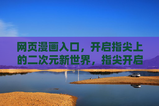 网页漫画入口,开启指尖上的二次元新世界,指尖开启二次元漫画新世界 网页漫画入口,开启指尖上的二次元新世界,指尖开启二次元漫画新世界