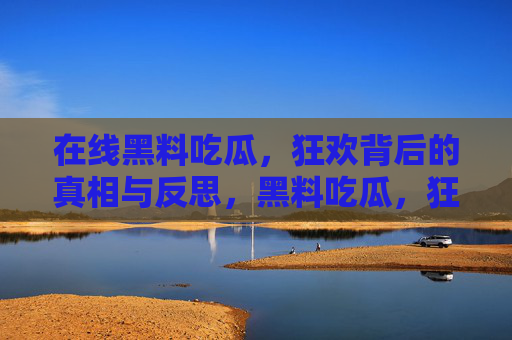 在线黑料吃瓜,狂欢背后的真相与反思,黑料吃瓜,狂欢背后的真相与反思 在线黑料吃瓜,狂欢背后的真相与反思,黑料吃瓜,狂欢背后的真相与反思