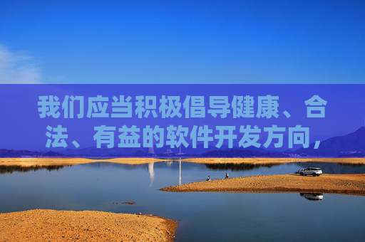 我们应当积极倡导健康、合法、有益的软件开发方向,例如,倡导健康合法有益的软件开发方向 我们应当积极倡导健康、合法、有益的软件开发方向,例如,倡导健康合法有益的软件开发方向