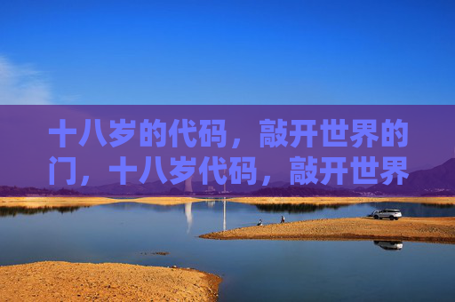 十八岁的代码,敲开世界的门,十八岁代码,敲开世界之门 十八岁的代码,敲开世界的门,十八岁代码,敲开世界之门