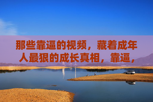那些靠逼的视频,藏着成年人最狠的成长真相,靠逼,藏着成年人最狠的成长真相 那些靠逼的视频,藏着成年人最狠的成长真相,靠逼,藏着成年人最狠的成长真相