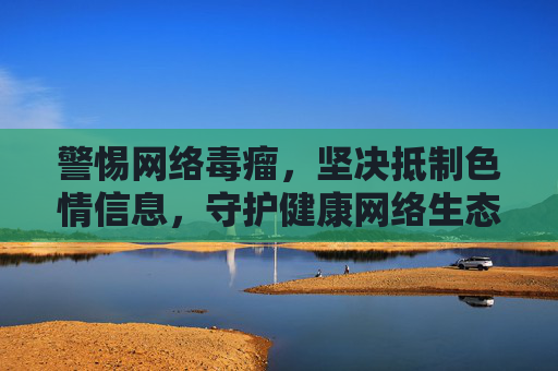 警惕网络毒瘤,坚决抵制色情信息,守护健康网络生态,警惕网络毒瘤,抵制色情信息,守护健康网络生态 警惕网络毒瘤,坚决抵制色情信息,守护健康网络生态,警惕网络毒瘤,抵制色情信息,守护健康网络生态