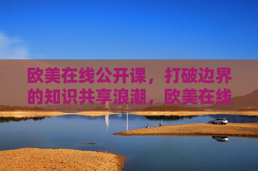 欧美在线公开课，打破边界的知识共享浪潮，欧美在线公开课，打破边界的知识共享浪潮
