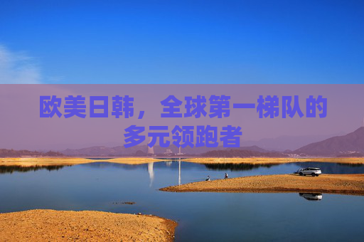 欧美日韩,全球第一梯队的多元领跑者 欧美日韩,全球第一梯队的多元领跑者