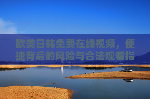 欧美日韩免费在线视频,便捷背后的风险与合法观看指南,欧美日韩免费在线视频,便捷风险与合法观看指南 欧美日韩免费在线视频,便捷背后的风险与合法观看指南,欧美日韩免费在线视频,便捷风险与合法观看指南