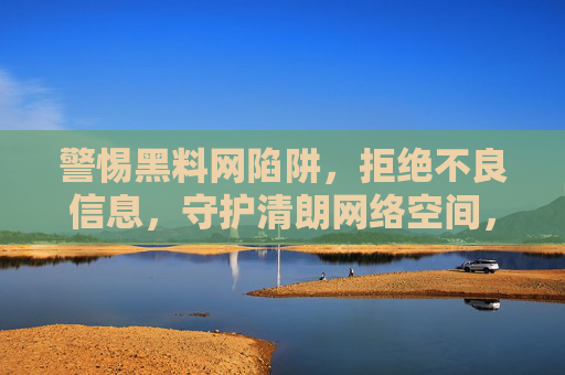 警惕黑料网陷阱,拒绝不良信息,守护清朗网络空间,警惕黑料网陷阱 守护清朗网络空间 警惕黑料网陷阱,拒绝不良信息,守护清朗网络空间,警惕黑料网陷阱 守护清朗网络空间