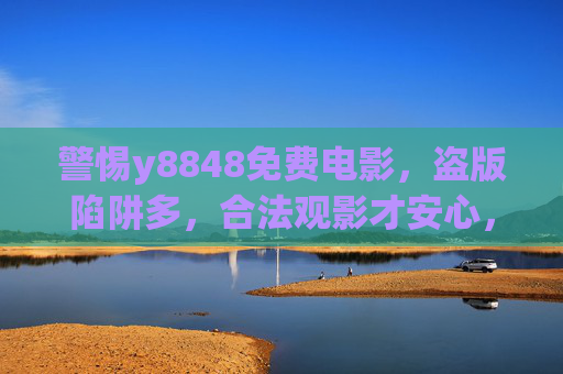 警惕y8848免费电影,盗版陷阱多,合法观影才安心,警惕y8848免费电影,盗版陷阱多,合法观影才安心 警惕y8848免费电影,盗版陷阱多,合法观影才安心,警惕y8848免费电影,盗版陷阱多,合法观影才安心