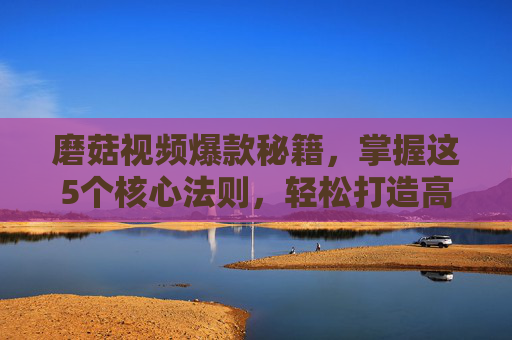 磨菇视频爆款秘籍,掌握这5个核心法则,轻松打造高流量内容,磨菇视频爆款秘籍,5个核心法则,轻松打造高流量内容 磨菇视频爆款秘籍,掌握这5个核心法则,轻松打造高流量内容,磨菇视频爆款秘籍,5个核心法则,轻松打造高流量内容