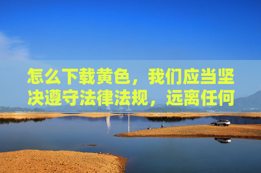 怎么下载黄色，我们应当坚决遵守法律法规，远离任何形式的色情内容。传播、下载或询问此类信息不仅违反中国法律，也对个人身心健康和社会风气造成严重危害。建议您将精力投入到积极健康的学习和生活中，如阅读有益书籍、参与体育锻炼或培养正当兴趣爱好。如果您遇到网络不良信息，请及时向有关部门举报，共同维护清朗的网络空间。