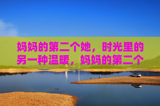 妈妈的第二个她，时光里的另一种温暖，妈妈的第二个她，时光里的另一种暖