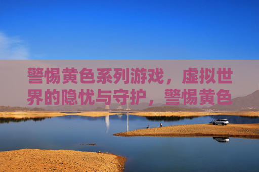 警惕黄色系列游戏，虚拟世界的隐忧与守护，警惕黄色游戏，虚拟世界的隐忧与守护