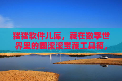 猪猪软件儿库,藏在数字世界里的圆滚滚宝藏工具箱,数字世界的圆滚滚宝藏工具箱 猪猪软件儿库,藏在数字世界里的圆滚滚宝藏工具箱,数字世界的圆滚滚宝藏工具箱
