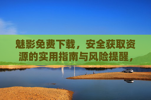 魅影免费下载,安全获取资源的实用指南与风险提醒,魅影免费下载,安全获取资源的实用指南与风险提醒 魅影免费下载,安全获取资源的实用指南与风险提醒,魅影免费下载,安全获取资源的实用指南与风险提醒