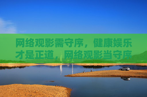 网络观影需守序,健康娱乐才是正道,网络观影当守序,健康娱乐是正道 网络观影需守序,健康娱乐才是正道,网络观影当守序,健康娱乐是正道