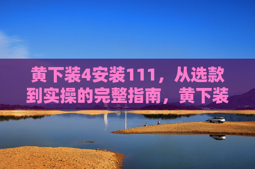 黄下装4安装111,从选款到实操的完整指南,黄下装安装,从选款到实操的完整指南 黄下装4安装111,从选款到实操的完整指南,黄下装安装,从选款到实操的完整指南