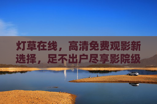 灯草在线，高清免费观影新选择，足不出户尽享影院级体验，灯草在线，高清免费观影，影院级体验