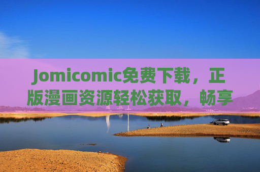 Jomicomic免费下载，正版漫画资源轻松获取，畅享阅读新体验！Jomicomic，免费下载正版漫画，轻松畅享阅读新体验