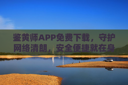 鉴黄师APP免费下载,守护网络清朗,安全便捷就在身边,鉴黄师APP免费下载,守护网络清朗安全便捷 鉴黄师APP免费下载,守护网络清朗,安全便捷就在身边,鉴黄师APP免费下载,守护网络清朗安全便捷