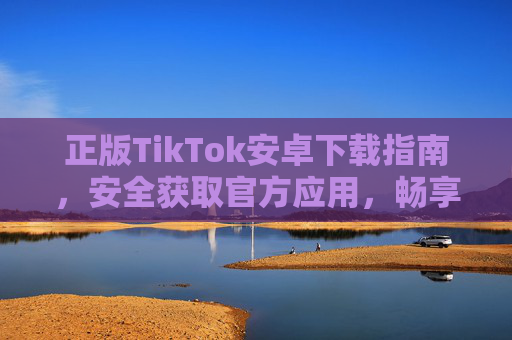 正版TikTok安卓下载指南,安全获取官方应用,畅享短视频乐趣,正版TikTok安卓下载,安全获取官方应用,畅享短视频乐趣 正版TikTok安卓下载指南,安全获取官方应用,畅享短视频乐趣,正版TikTok安卓下载,安全获取官方应用,畅享短视频乐趣