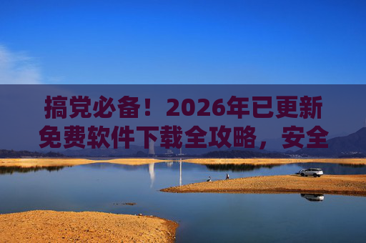 搞党必备!2026年已更新免费软件下载全攻略,安全无广告,搞党必备!2026年更新免费软件下载全攻略(安全无广告) 搞党必备!2026年已更新免费软件下载全攻略,安全无广告,搞党必备!2026年更新免费软件下载全攻略(安全无广告)