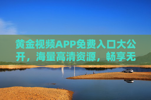 黄金视频APP免费入口大公开,海量高清资源,畅享无广告观影体验,黄金视频APP免费入口公开,海量高清无广告观影畅享 黄金视频APP免费入口大公开,海量高清资源,畅享无广告观影体验,黄金视频APP免费入口公开,海量高清无广告观影畅享