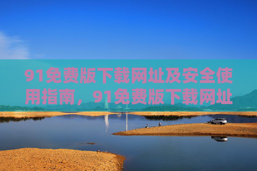 91免费版下载网址及安全使用指南,91免费版下载网址及安全使用指南 91免费版下载网址及安全使用指南,91免费版下载网址及安全使用指南