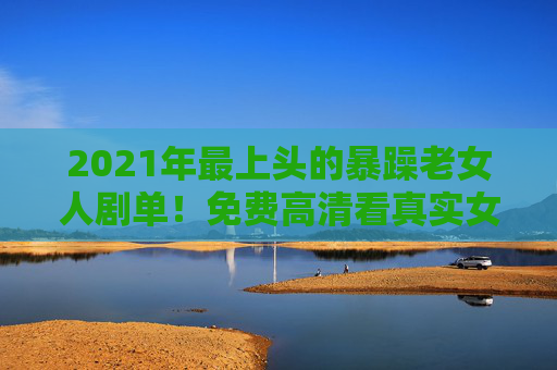 2021年最上头的暴躁老女人剧单!免费高清看真实女性力量,2021最上头暴躁老女人剧单,免费高清看真实女性力量 2021年最上头的暴躁老女人剧单!免费高清看真实女性力量,2021最上头暴躁老女人剧单,免费高清看真实女性力量
