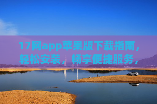 17网app苹果版下载指南，轻松安装，畅享便捷服务，17网苹果版下载指南，轻松安装畅享便捷服务