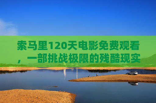 索马里120天电影免费观看,一部挑战极限的残酷现实主义史诗,索马里120天,挑战极限的残酷现实主义史诗免费观看 索马里120天电影免费观看,一部挑战极限的残酷现实主义史诗,索马里120天,挑战极限的残酷现实主义史诗免费观看